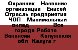 Охранник › Название организации ­ Енисей › Отрасль предприятия ­ ЧОП › Минимальный оклад ­ 30 000 - Все города Работа » Вакансии   . Калужская обл.,Калуга г.